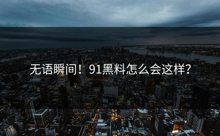 无语瞬间！91黑料怎么会这样？