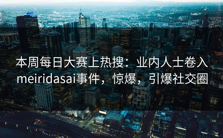 本周每日大赛上热搜：业内人士卷入meiridasai事件，惊爆，引爆社交圈