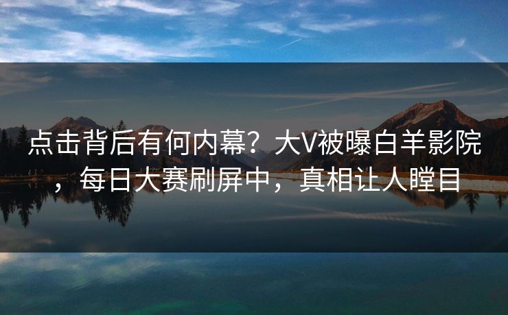 点击背后有何内幕?大V被曝白羊影院,每日大赛刷屏中,真相让人瞠目
