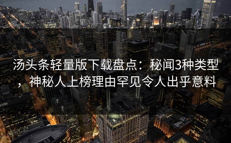 汤头条轻量版下载盘点:秘闻3种类型,神秘人上榜理由罕见令人出乎意料
