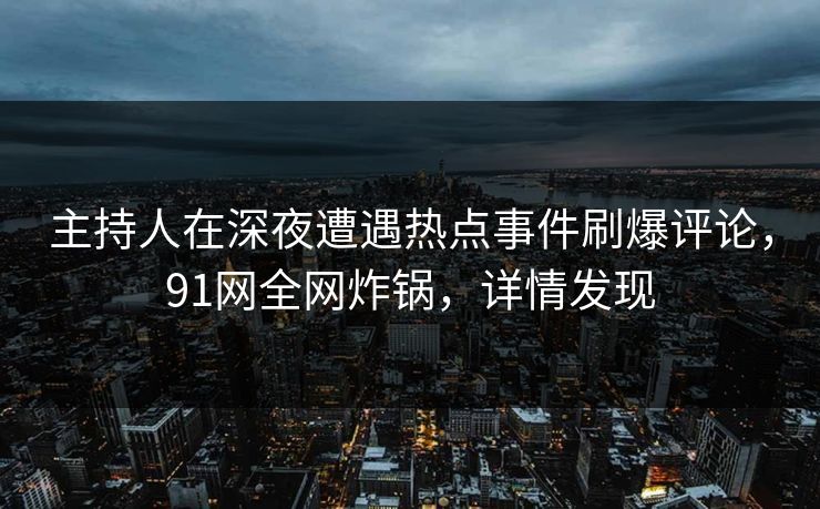 主持人在深夜遭遇热点事件刷爆评论，91网全网炸锅，详情发现