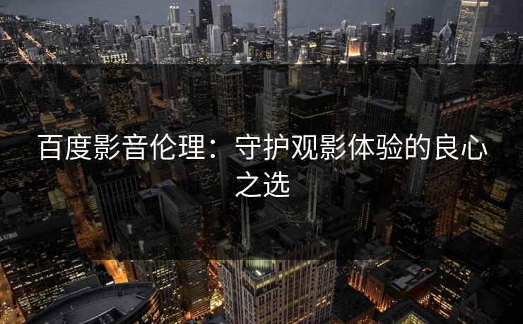 百度影音伦理：守护观影体验的良心之选