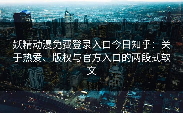 妖精动漫免费登录入口今日知乎：关于热爱、版权与官方入口的两段式软文