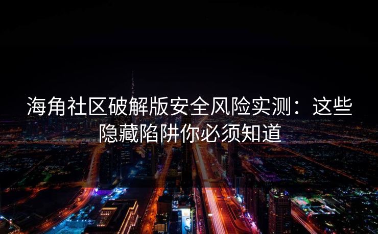 海角社区破解版安全风险实测:这些隐藏陷阱你必须知道