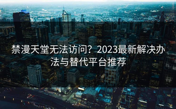 禁漫天堂无法访问？2023最新解决办法与替代平台推荐