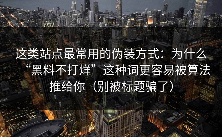 这类站点最常用的伪装方式：为什么“黑料不打烊”这种词更容易被算法推给你（别被标题骗了）