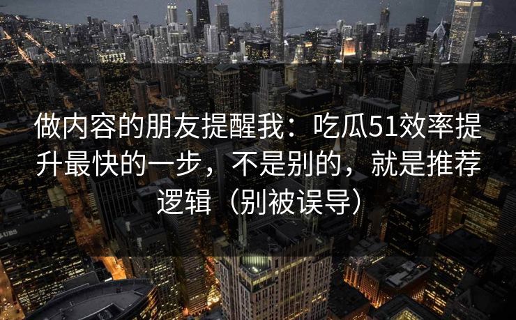 做内容的朋友提醒我：吃瓜51效率提升最快的一步，不是别的，就是推荐逻辑（别被误导）