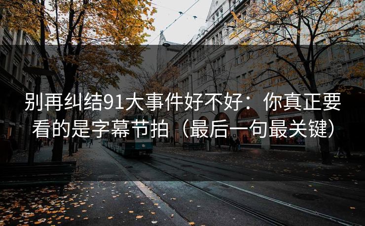 别再纠结91大事件好不好：你真正要看的是字幕节拍（最后一句最关键）