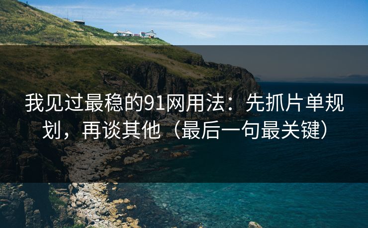 我见过最稳的91网用法:先抓片单规划,再谈其他(最后一句最关键)