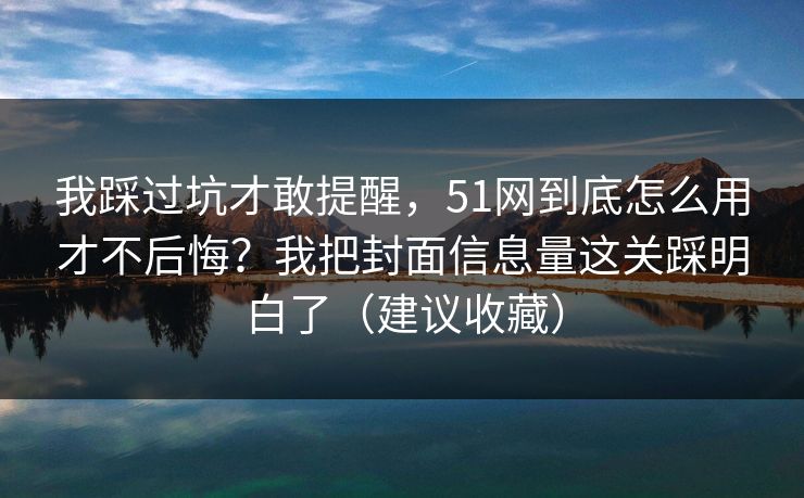 我踩过坑才敢提醒,51网到底怎么用才不后悔?我把封面信息量这关踩明白了(建议收藏)