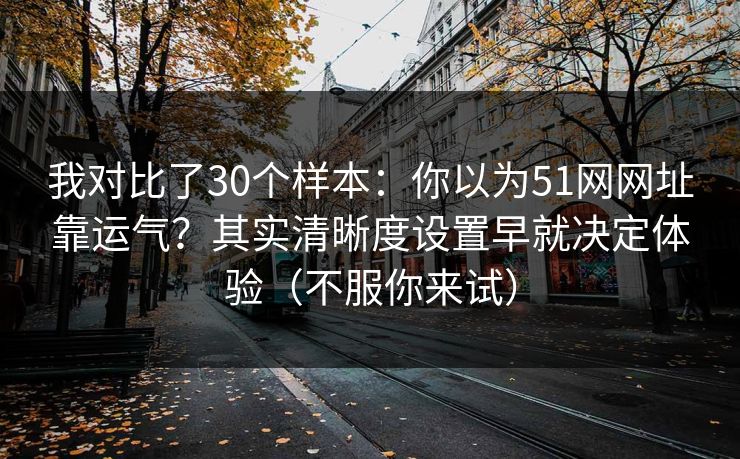 我对比了30个样本:你以为51网网址靠运气?其实清晰度设置早就决定体验(不服你来试)