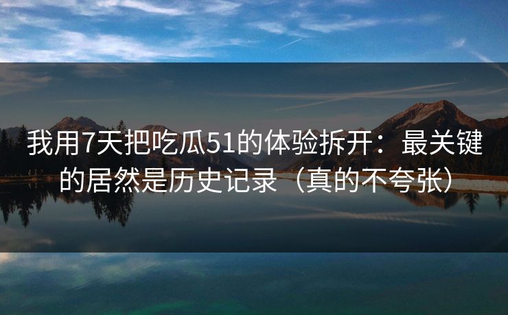 我用7天把吃瓜51的体验拆开：最关键的居然是历史记录（真的不夸张）