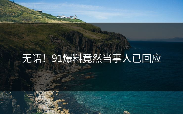 无语！91爆料竟然当事人已回应