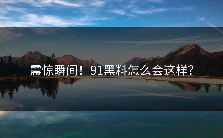 震惊瞬间！91黑料怎么会这样？