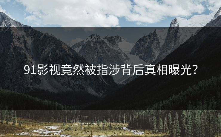 91影视竟然被指涉背后真相曝光？