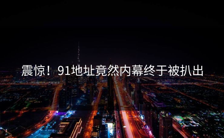 震惊！91地址竟然内幕终于被扒出