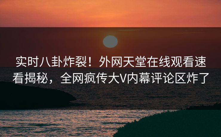 实时八卦炸裂！外网天堂在线观看速看揭秘，全网疯传大V内幕评论区炸了