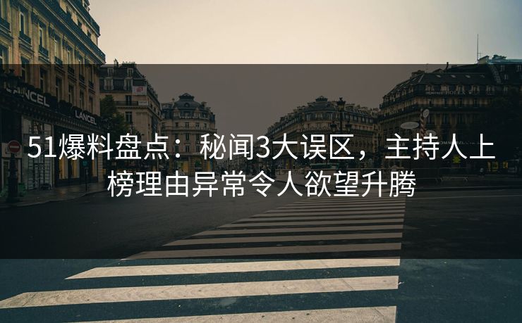 51爆料盘点：秘闻3大误区，主持人上榜理由异常令人欲望升腾