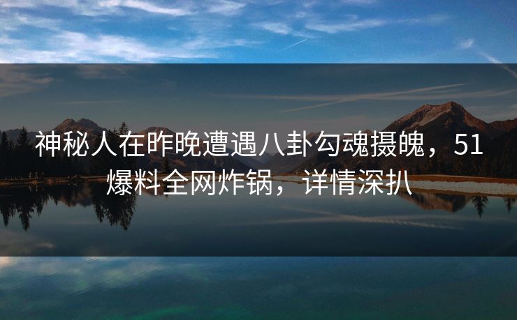 神秘人在昨晚遭遇八卦勾魂摄魄，51爆料全网炸锅，详情深扒