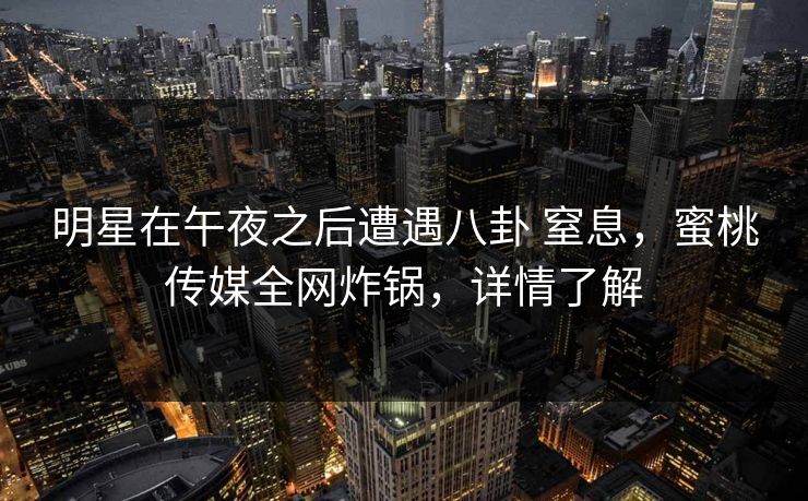 明星在午夜之后遭遇八卦 窒息，蜜桃传媒全网炸锅，详情了解
