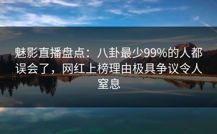 魅影直播盘点:八卦最少99%的人都误会了,网红上榜理由极具争议令人窒息