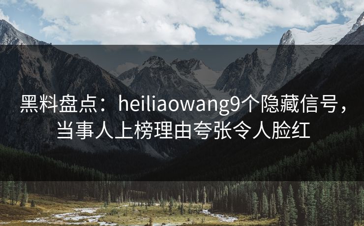 黑料盘点：heiliaowang9个隐藏信号，当事人上榜理由夸张令人脸红