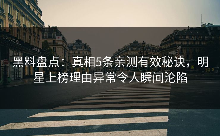 黑料盘点：真相5条亲测有效秘诀，明星上榜理由异常令人瞬间沦陷