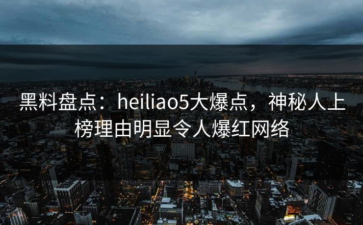 黑料盘点：heiliao5大爆点，神秘人上榜理由明显令人爆红网络