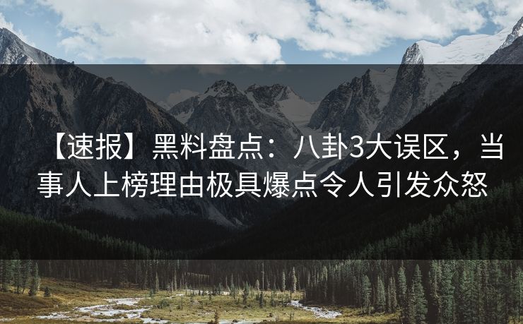 【速报】黑料盘点：八卦3大误区，当事人上榜理由极具爆点令人引发众怒