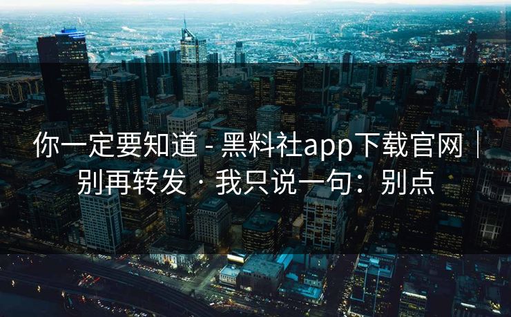 你一定要知道 - 黑料社app下载官网｜别再转发 · 我只说一句：别点