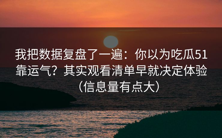 我把数据复盘了一遍：你以为吃瓜51靠运气？其实观看清单早就决定体验（信息量有点大）