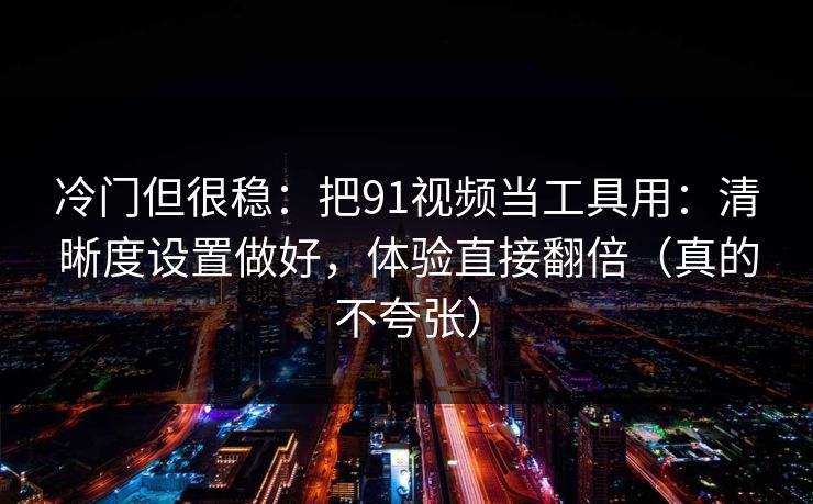 冷门但很稳：把91视频当工具用：清晰度设置做好，体验直接翻倍（真的不夸张）