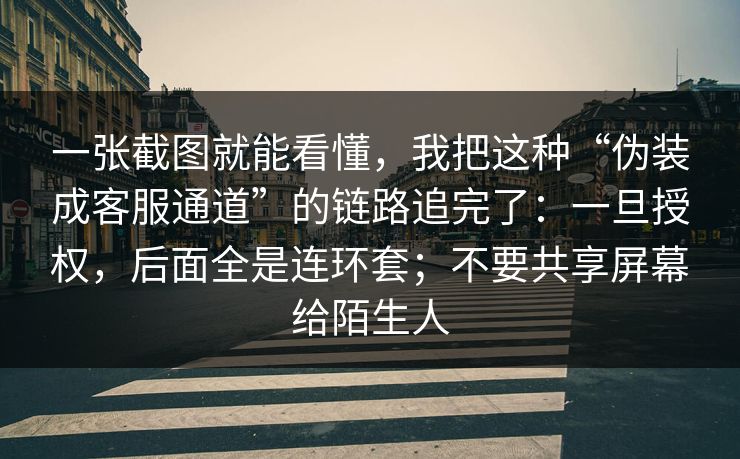 一张截图就能看懂，我把这种“伪装成客服通道”的链路追完了：一旦授权，后面全是连环套；不要共享屏幕给陌生人