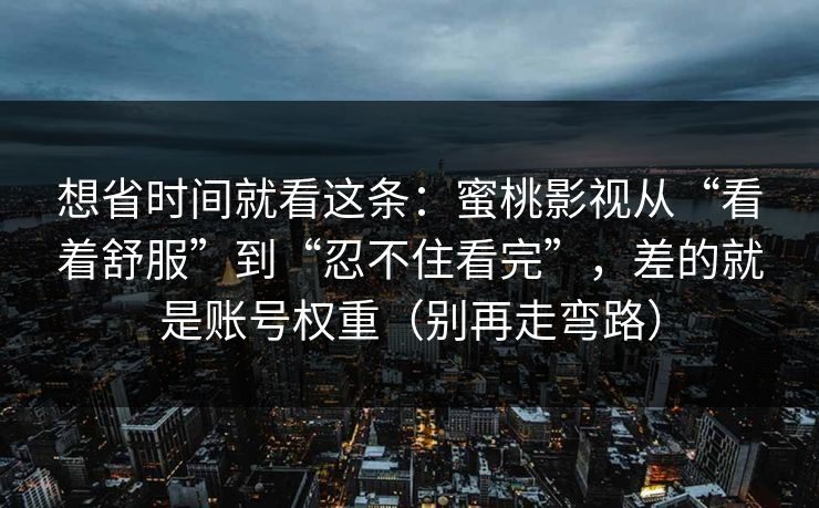 想省时间就看这条：蜜桃影视从“看着舒服”到“忍不住看完”，差的就是账号权重（别再走弯路）
