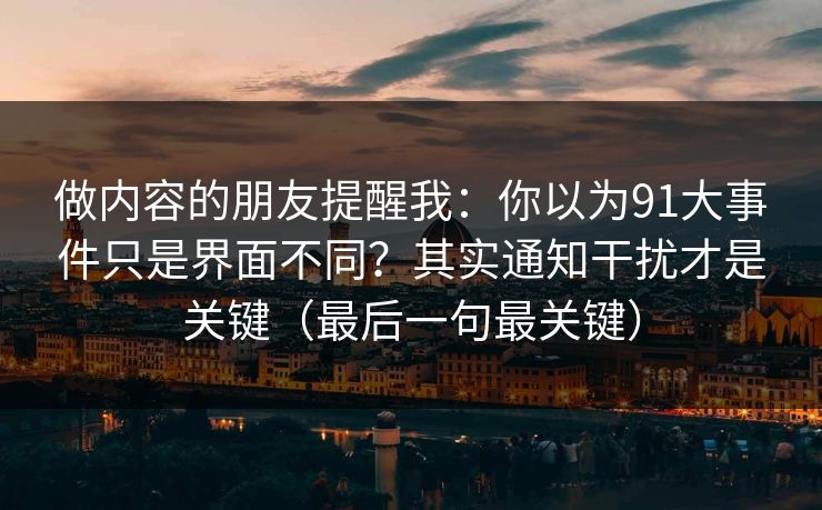 做内容的朋友提醒我:你以为91大事件只是界面不同?其实通知干扰才是关键(最后一句最关键)