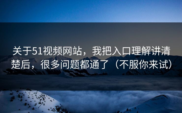 关于51视频网站，我把入口理解讲清楚后，很多问题都通了（不服你来试）