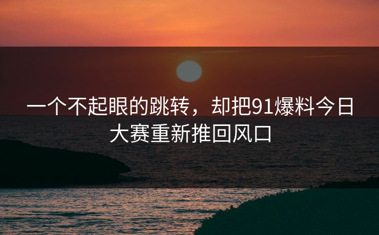 一个不起眼的跳转，却把91爆料今日大赛重新推回风口