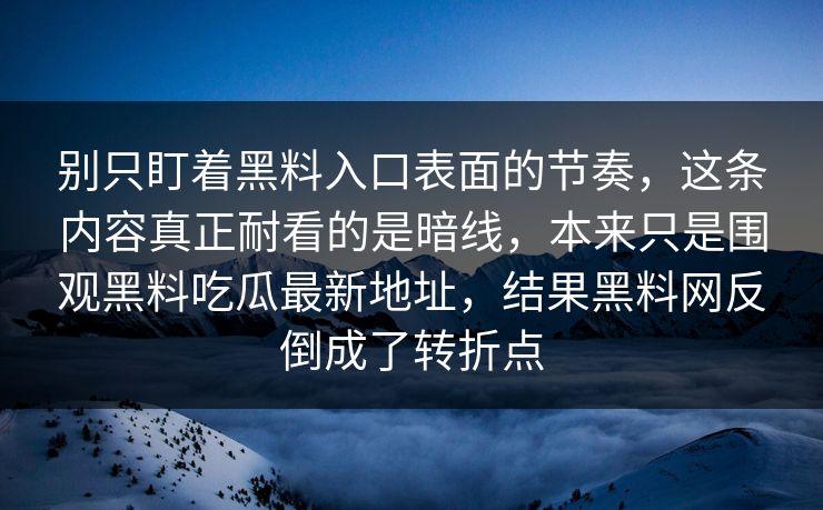 别只盯着黑料入口表面的节奏，这条内容真正耐看的是暗线，本来只是围观黑料吃瓜最新地址，结果黑料网反倒成了转折点